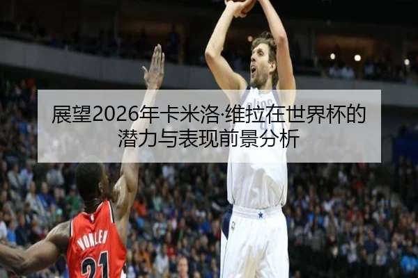 展望2026年卡米洛·维拉在世界杯的潜力与表现前景分析